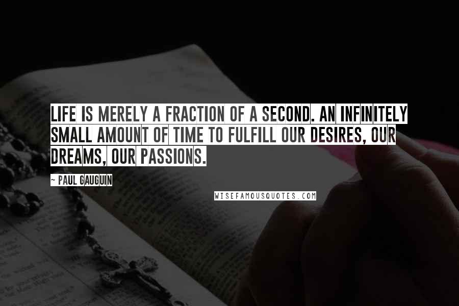 Paul Gauguin Quotes: Life is merely a fraction of a second. An infinitely small amount of time to fulfill our desires, our dreams, our passions.