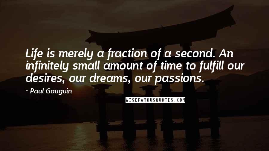 Paul Gauguin Quotes: Life is merely a fraction of a second. An infinitely small amount of time to fulfill our desires, our dreams, our passions.