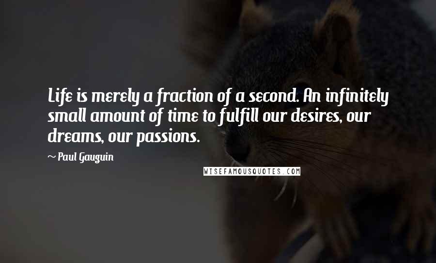 Paul Gauguin Quotes: Life is merely a fraction of a second. An infinitely small amount of time to fulfill our desires, our dreams, our passions.