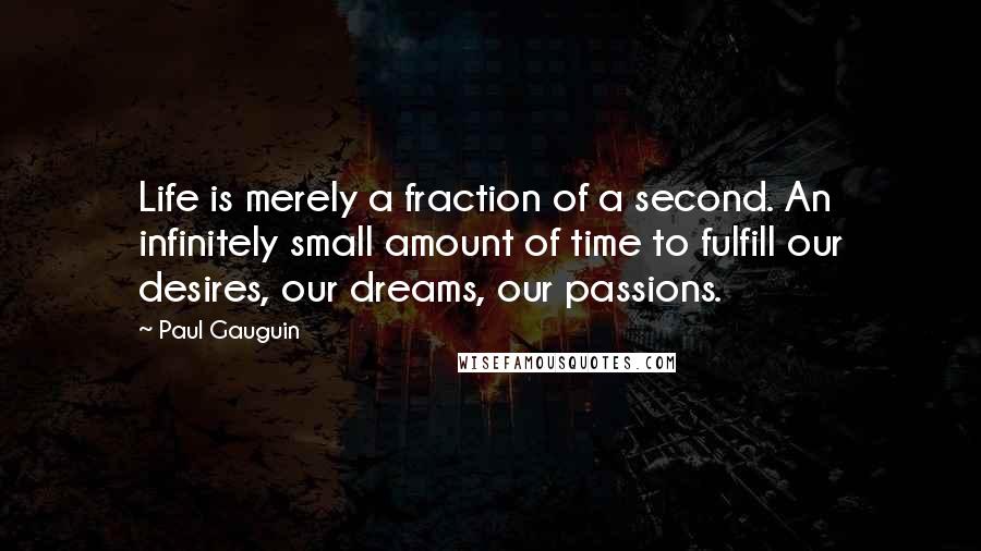 Paul Gauguin Quotes: Life is merely a fraction of a second. An infinitely small amount of time to fulfill our desires, our dreams, our passions.