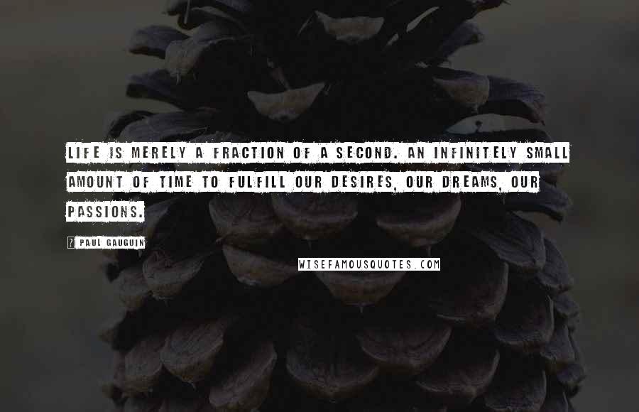 Paul Gauguin Quotes: Life is merely a fraction of a second. An infinitely small amount of time to fulfill our desires, our dreams, our passions.