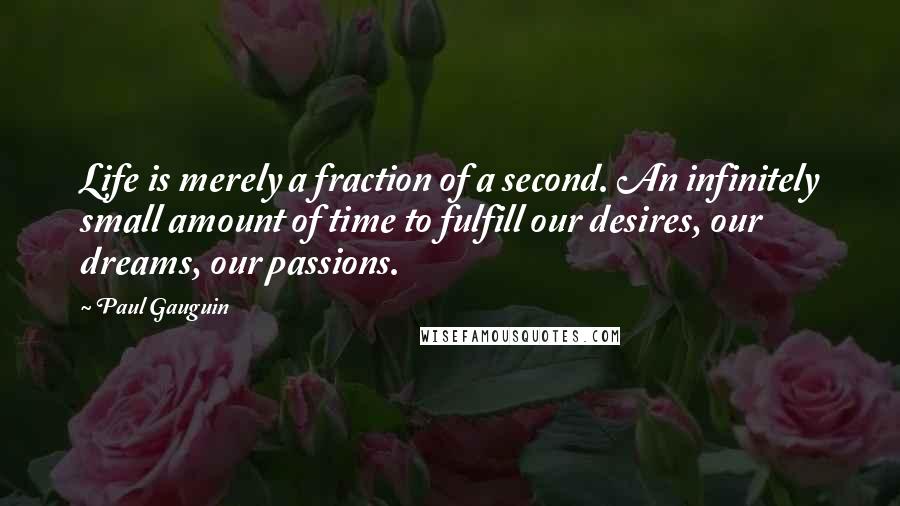 Paul Gauguin Quotes: Life is merely a fraction of a second. An infinitely small amount of time to fulfill our desires, our dreams, our passions.