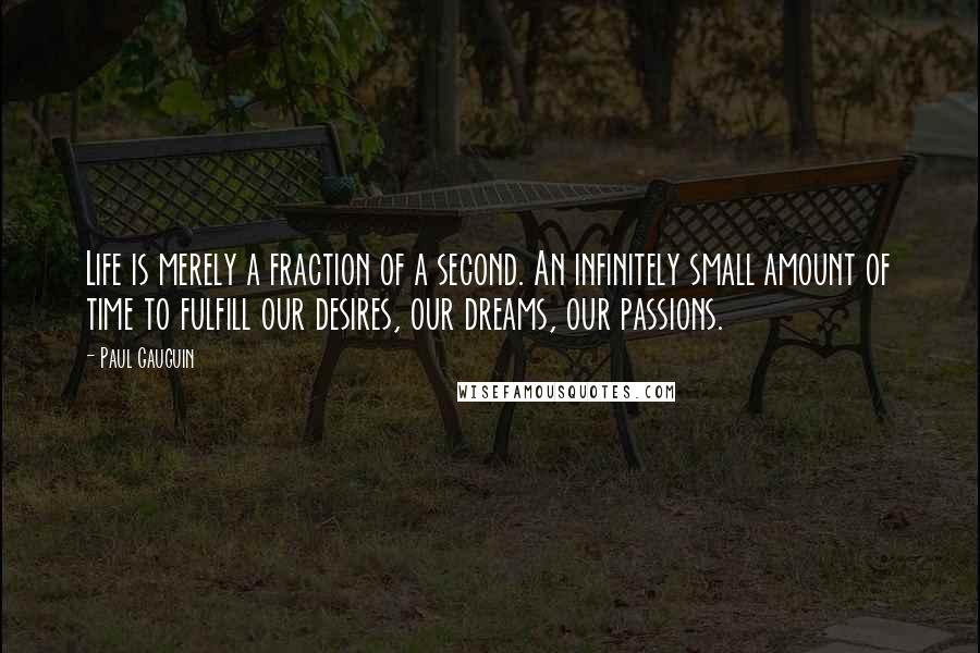 Paul Gauguin Quotes: Life is merely a fraction of a second. An infinitely small amount of time to fulfill our desires, our dreams, our passions.