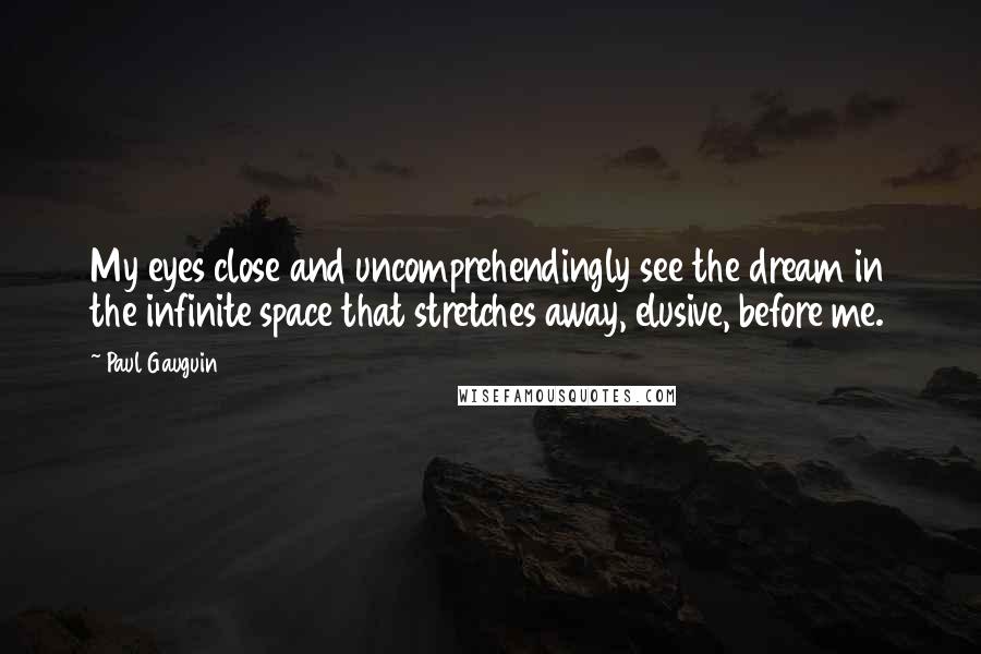 Paul Gauguin Quotes: My eyes close and uncomprehendingly see the dream in the infinite space that stretches away, elusive, before me.