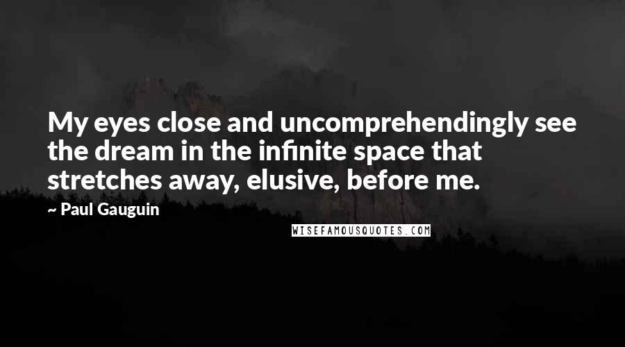 Paul Gauguin Quotes: My eyes close and uncomprehendingly see the dream in the infinite space that stretches away, elusive, before me.