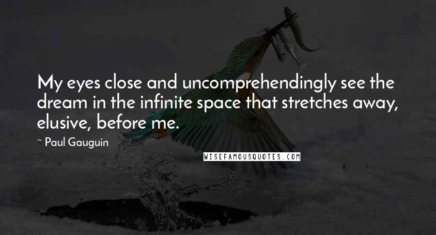 Paul Gauguin Quotes: My eyes close and uncomprehendingly see the dream in the infinite space that stretches away, elusive, before me.