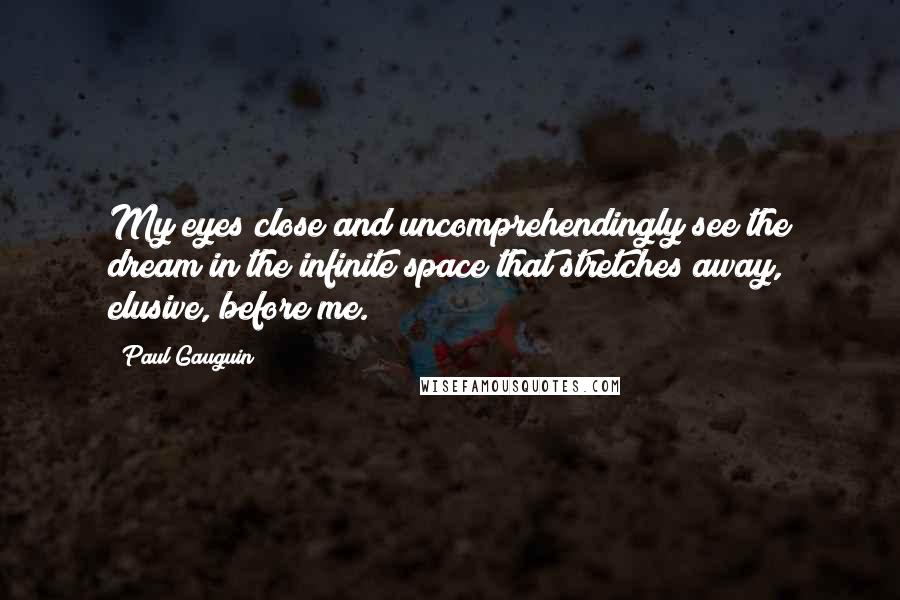 Paul Gauguin Quotes: My eyes close and uncomprehendingly see the dream in the infinite space that stretches away, elusive, before me.