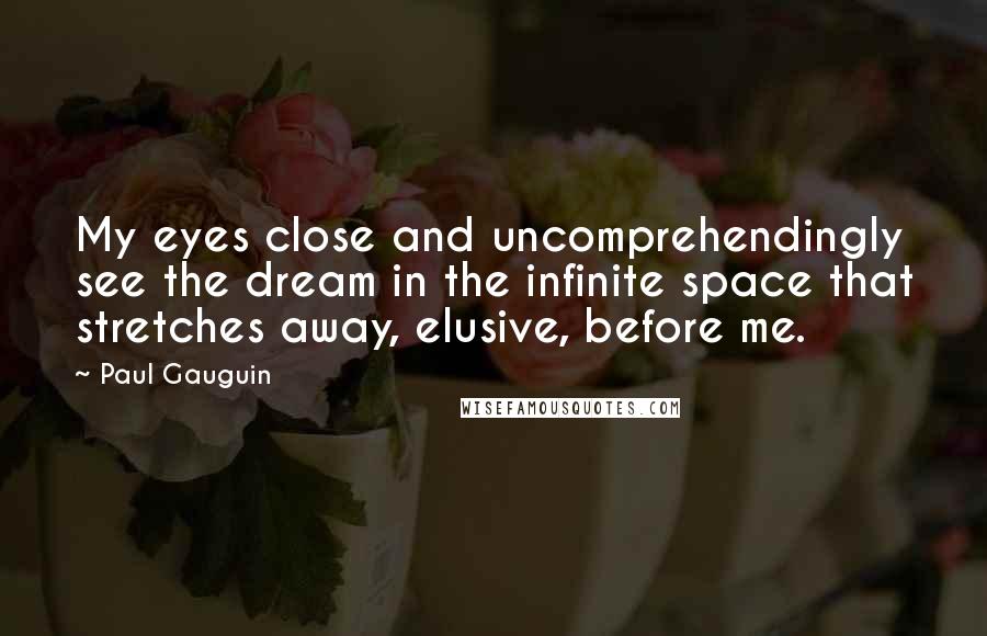 Paul Gauguin Quotes: My eyes close and uncomprehendingly see the dream in the infinite space that stretches away, elusive, before me.