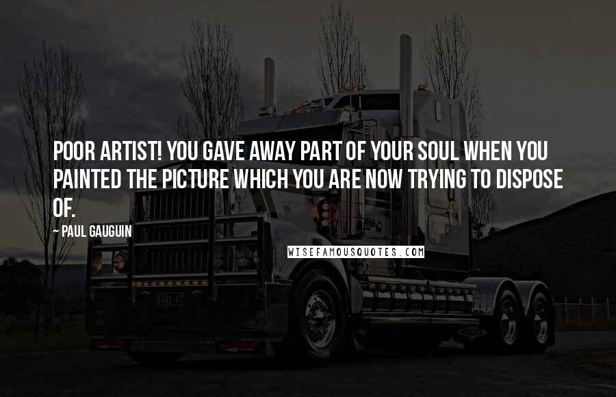 Paul Gauguin Quotes: Poor artist! You gave away part of your soul when you painted the picture which you are now trying to dispose of.