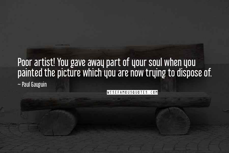 Paul Gauguin Quotes: Poor artist! You gave away part of your soul when you painted the picture which you are now trying to dispose of.