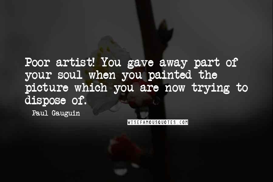 Paul Gauguin Quotes: Poor artist! You gave away part of your soul when you painted the picture which you are now trying to dispose of.