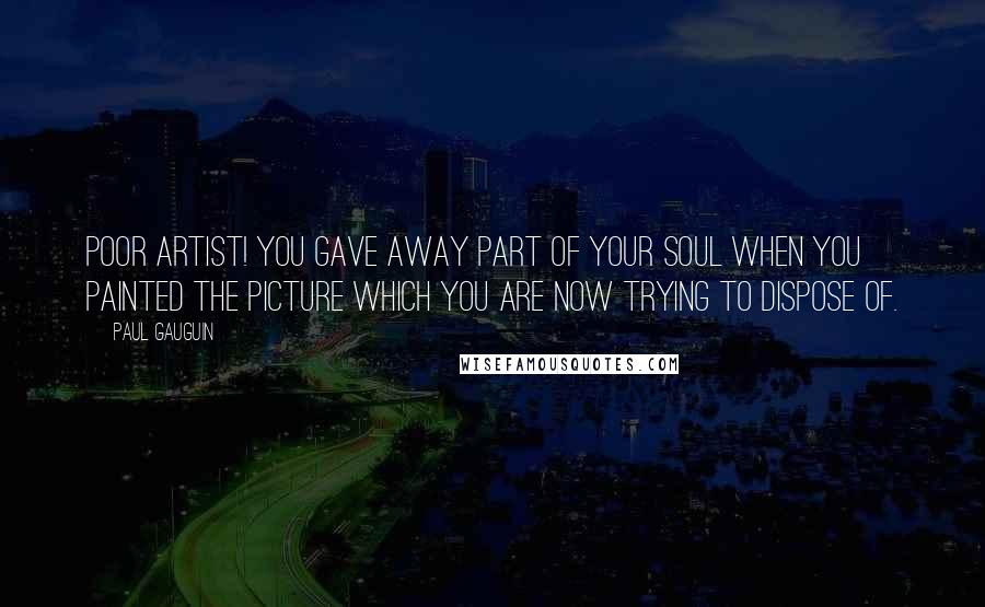 Paul Gauguin Quotes: Poor artist! You gave away part of your soul when you painted the picture which you are now trying to dispose of.