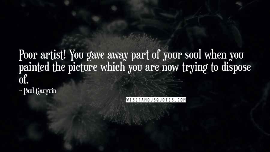 Paul Gauguin Quotes: Poor artist! You gave away part of your soul when you painted the picture which you are now trying to dispose of.