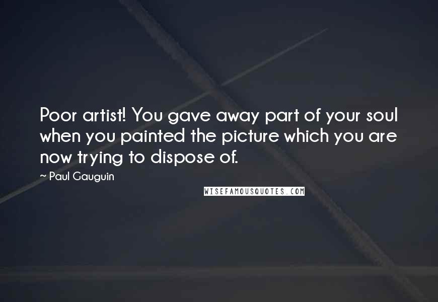 Paul Gauguin Quotes: Poor artist! You gave away part of your soul when you painted the picture which you are now trying to dispose of.