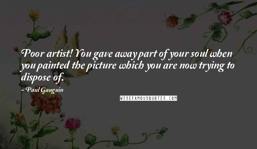 Paul Gauguin Quotes: Poor artist! You gave away part of your soul when you painted the picture which you are now trying to dispose of.