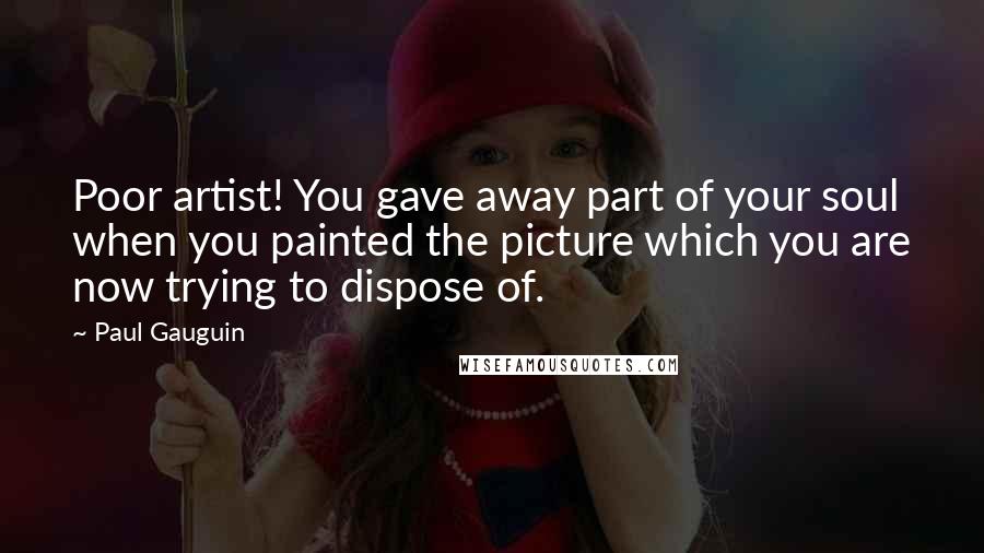 Paul Gauguin Quotes: Poor artist! You gave away part of your soul when you painted the picture which you are now trying to dispose of.