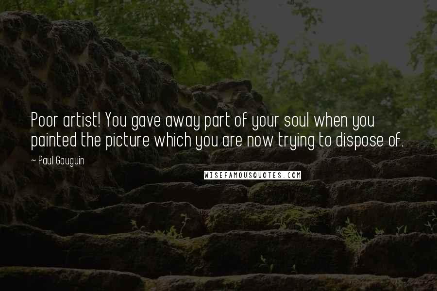 Paul Gauguin Quotes: Poor artist! You gave away part of your soul when you painted the picture which you are now trying to dispose of.