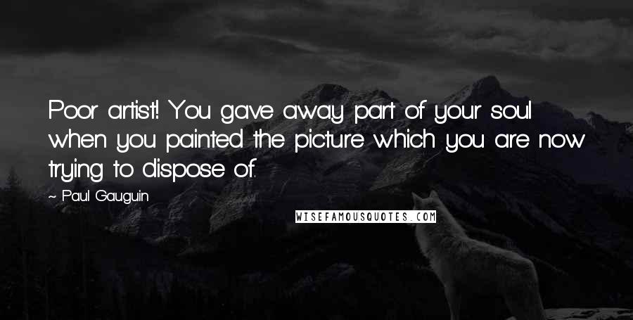 Paul Gauguin Quotes: Poor artist! You gave away part of your soul when you painted the picture which you are now trying to dispose of.