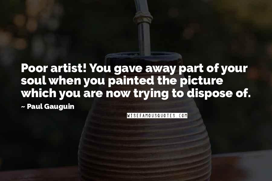 Paul Gauguin Quotes: Poor artist! You gave away part of your soul when you painted the picture which you are now trying to dispose of.