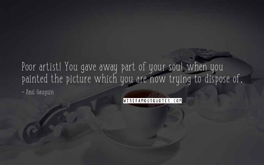 Paul Gauguin Quotes: Poor artist! You gave away part of your soul when you painted the picture which you are now trying to dispose of.