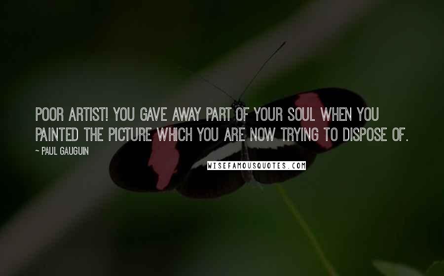 Paul Gauguin Quotes: Poor artist! You gave away part of your soul when you painted the picture which you are now trying to dispose of.