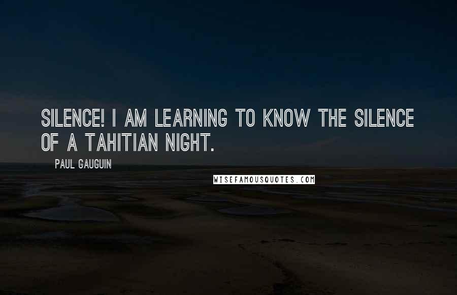 Paul Gauguin Quotes: Silence! I am learning to know the silence of a Tahitian night.