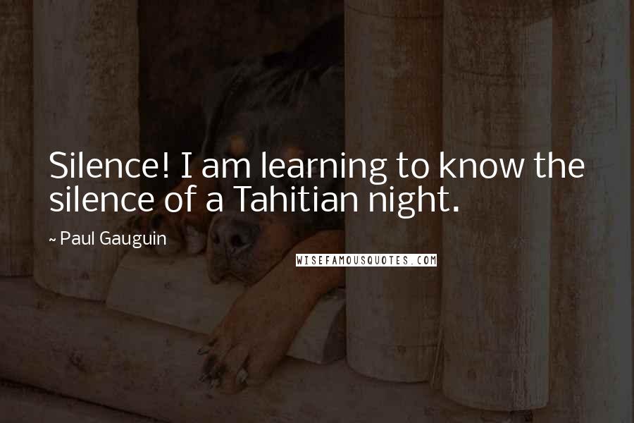 Paul Gauguin Quotes: Silence! I am learning to know the silence of a Tahitian night.