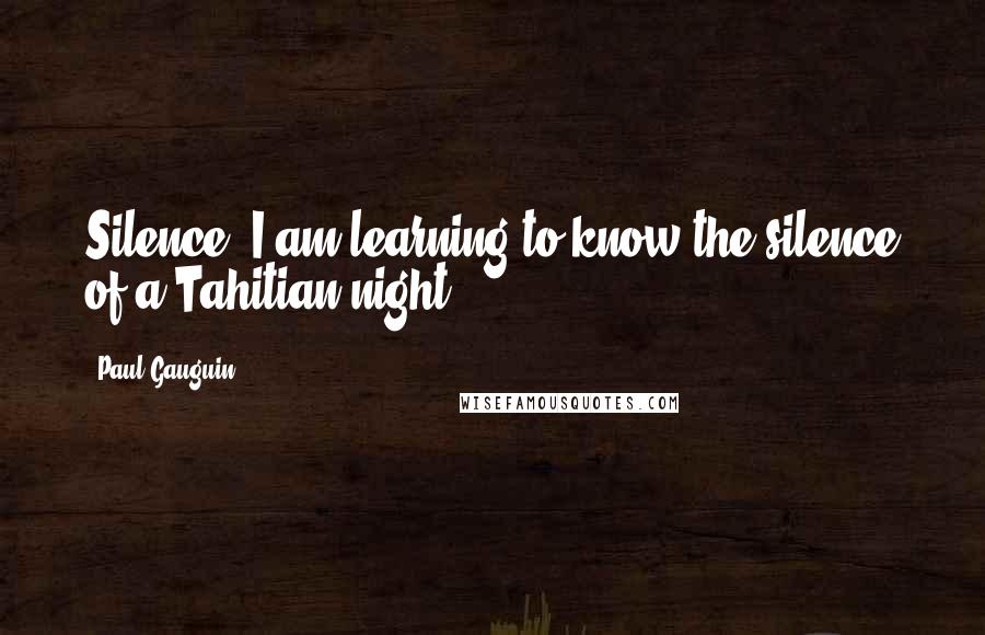 Paul Gauguin Quotes: Silence! I am learning to know the silence of a Tahitian night.