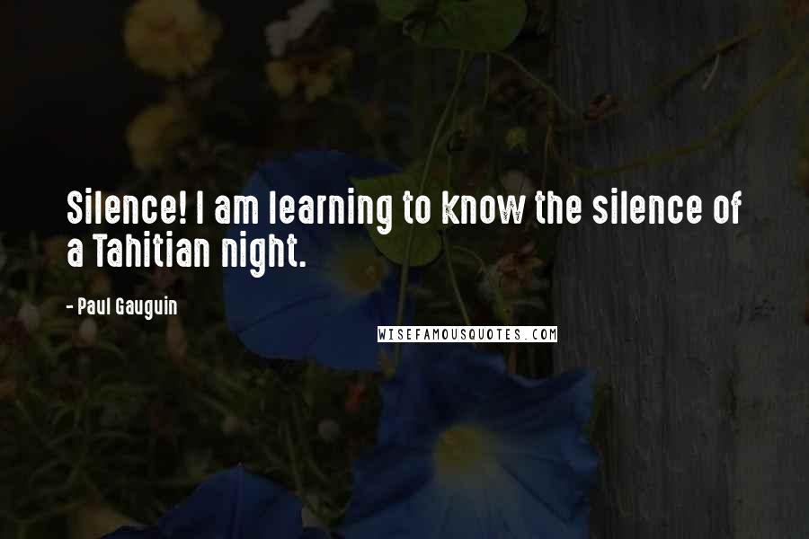 Paul Gauguin Quotes: Silence! I am learning to know the silence of a Tahitian night.