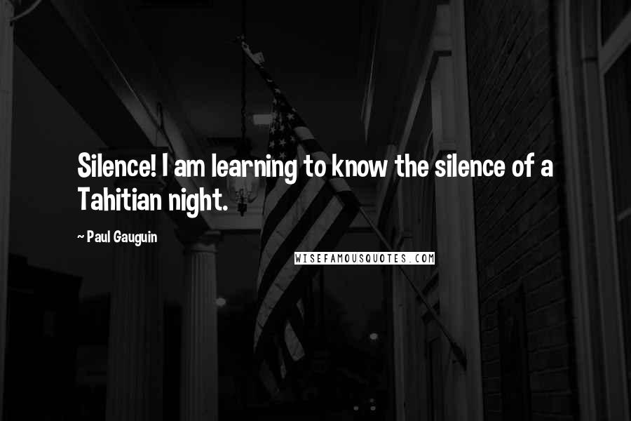 Paul Gauguin Quotes: Silence! I am learning to know the silence of a Tahitian night.