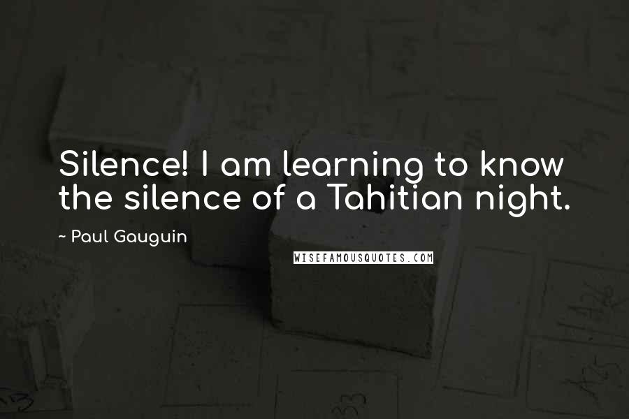 Paul Gauguin Quotes: Silence! I am learning to know the silence of a Tahitian night.