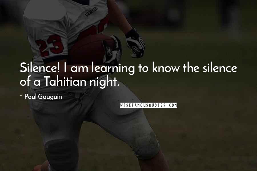 Paul Gauguin Quotes: Silence! I am learning to know the silence of a Tahitian night.