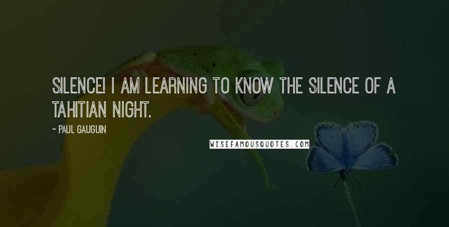 Paul Gauguin Quotes: Silence! I am learning to know the silence of a Tahitian night.