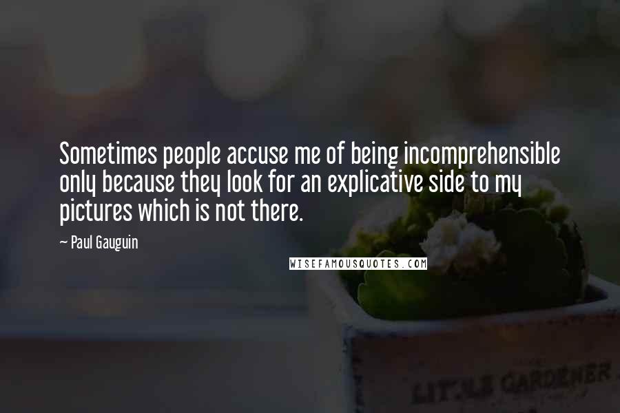 Paul Gauguin Quotes: Sometimes people accuse me of being incomprehensible only because they look for an explicative side to my pictures which is not there.