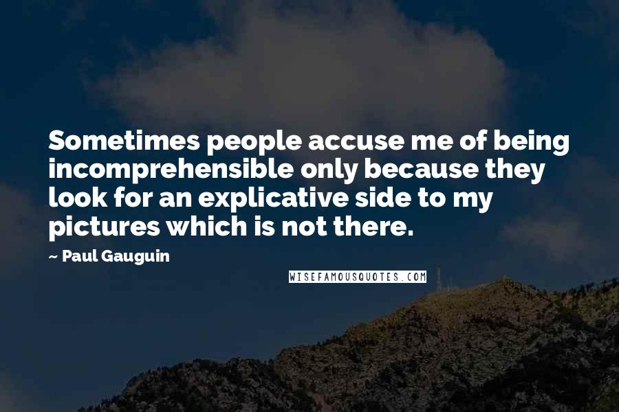 Paul Gauguin Quotes: Sometimes people accuse me of being incomprehensible only because they look for an explicative side to my pictures which is not there.