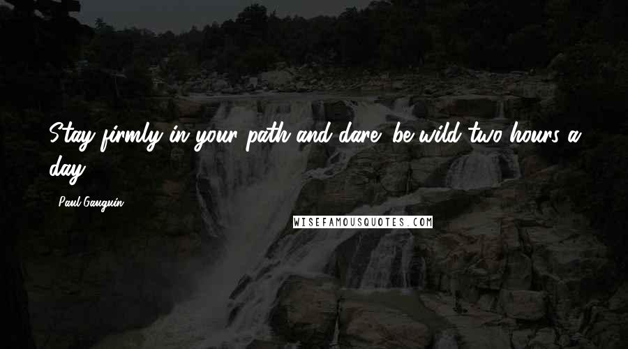 Paul Gauguin Quotes: Stay firmly in your path and dare; be wild two hours a day!