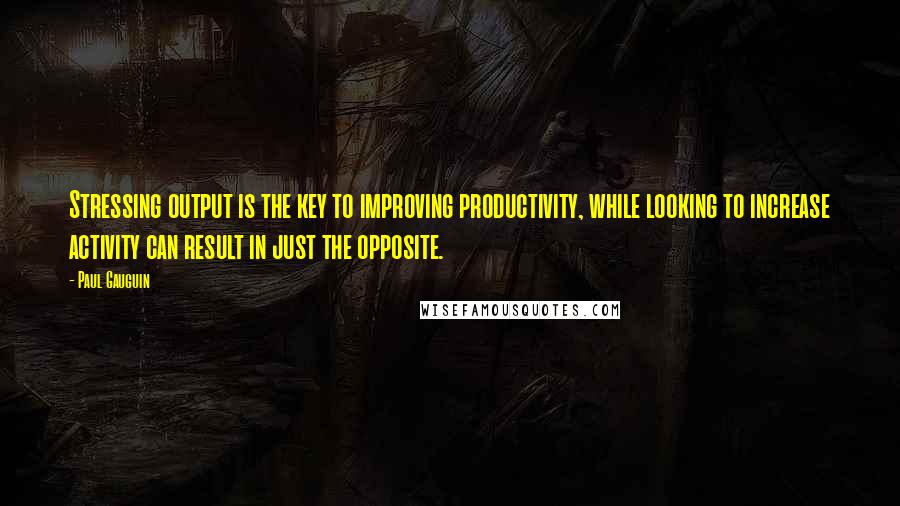 Paul Gauguin Quotes: Stressing output is the key to improving productivity, while looking to increase activity can result in just the opposite.