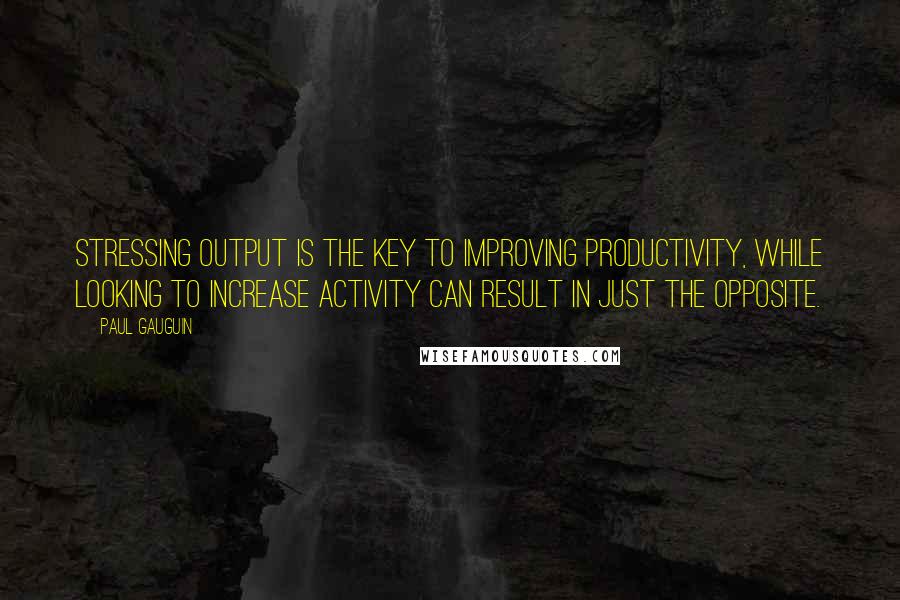 Paul Gauguin Quotes: Stressing output is the key to improving productivity, while looking to increase activity can result in just the opposite.