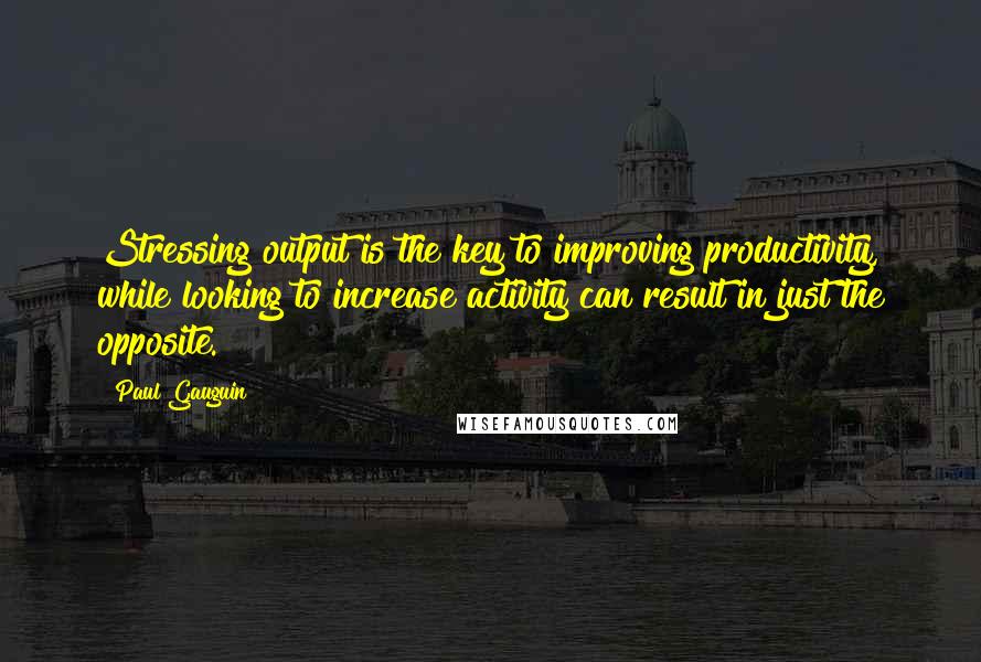 Paul Gauguin Quotes: Stressing output is the key to improving productivity, while looking to increase activity can result in just the opposite.