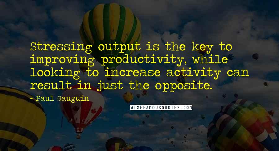 Paul Gauguin Quotes: Stressing output is the key to improving productivity, while looking to increase activity can result in just the opposite.