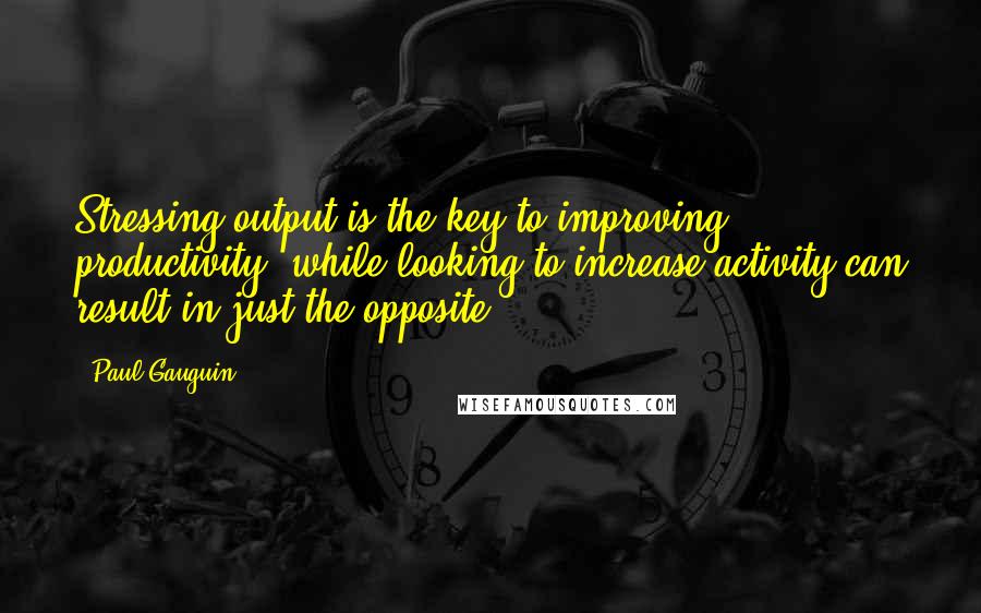 Paul Gauguin Quotes: Stressing output is the key to improving productivity, while looking to increase activity can result in just the opposite.