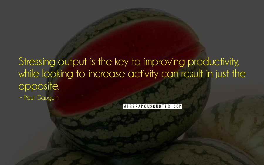 Paul Gauguin Quotes: Stressing output is the key to improving productivity, while looking to increase activity can result in just the opposite.