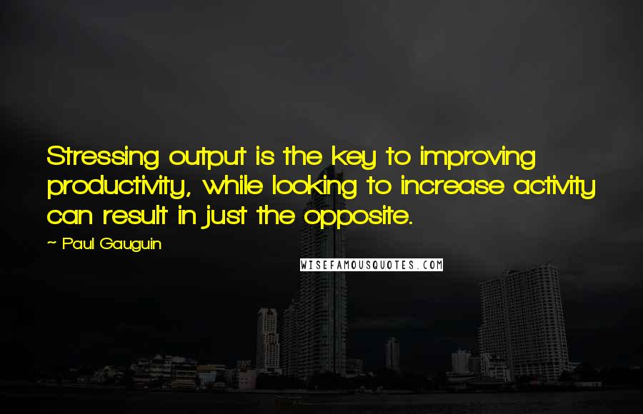 Paul Gauguin Quotes: Stressing output is the key to improving productivity, while looking to increase activity can result in just the opposite.