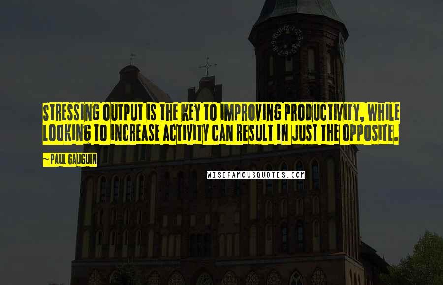 Paul Gauguin Quotes: Stressing output is the key to improving productivity, while looking to increase activity can result in just the opposite.