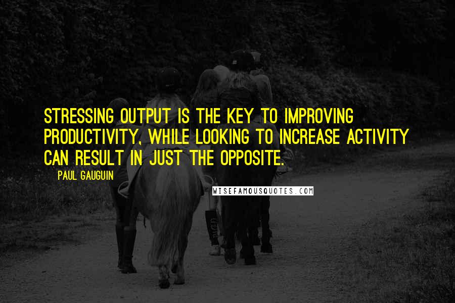 Paul Gauguin Quotes: Stressing output is the key to improving productivity, while looking to increase activity can result in just the opposite.