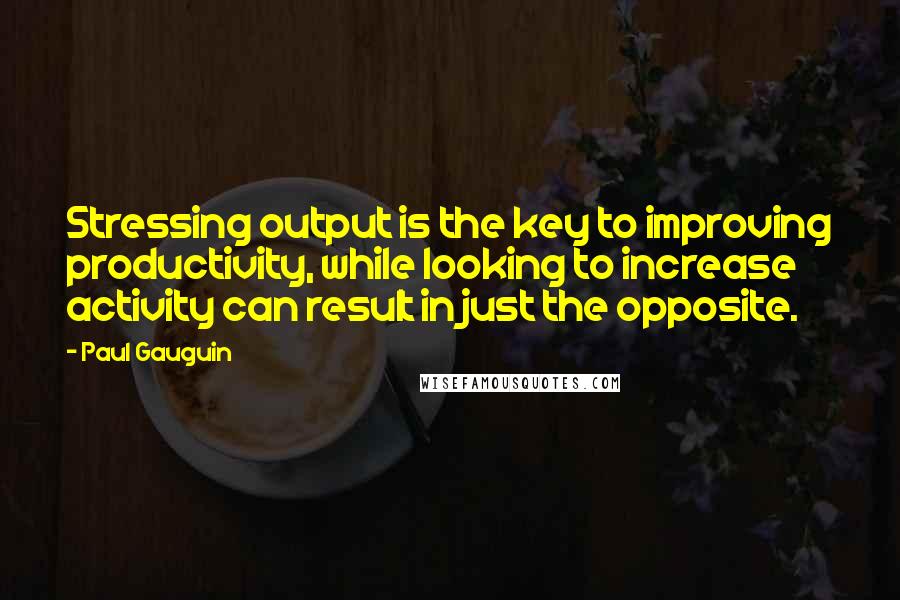 Paul Gauguin Quotes: Stressing output is the key to improving productivity, while looking to increase activity can result in just the opposite.