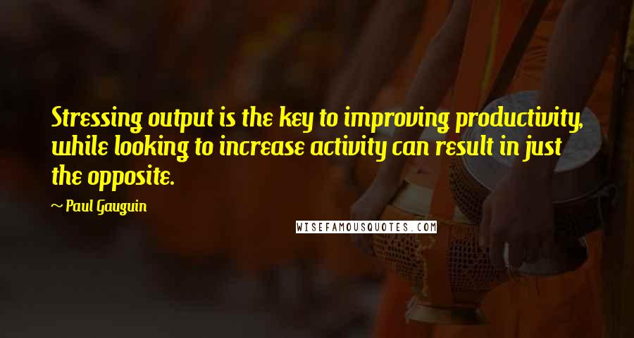 Paul Gauguin Quotes: Stressing output is the key to improving productivity, while looking to increase activity can result in just the opposite.