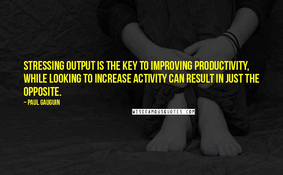 Paul Gauguin Quotes: Stressing output is the key to improving productivity, while looking to increase activity can result in just the opposite.