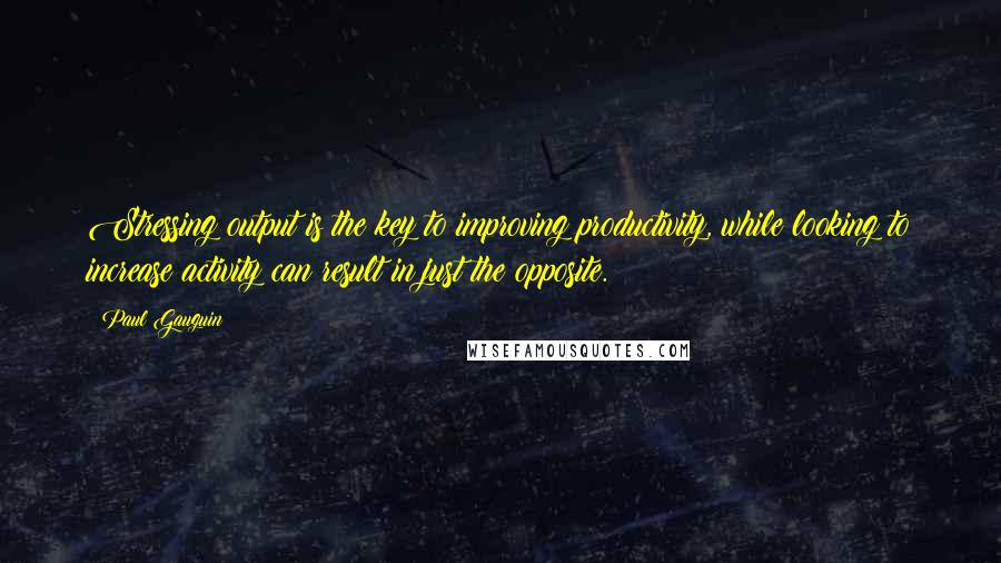 Paul Gauguin Quotes: Stressing output is the key to improving productivity, while looking to increase activity can result in just the opposite.