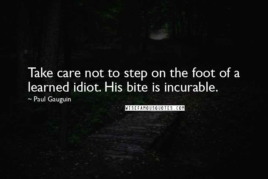 Paul Gauguin Quotes: Take care not to step on the foot of a learned idiot. His bite is incurable.